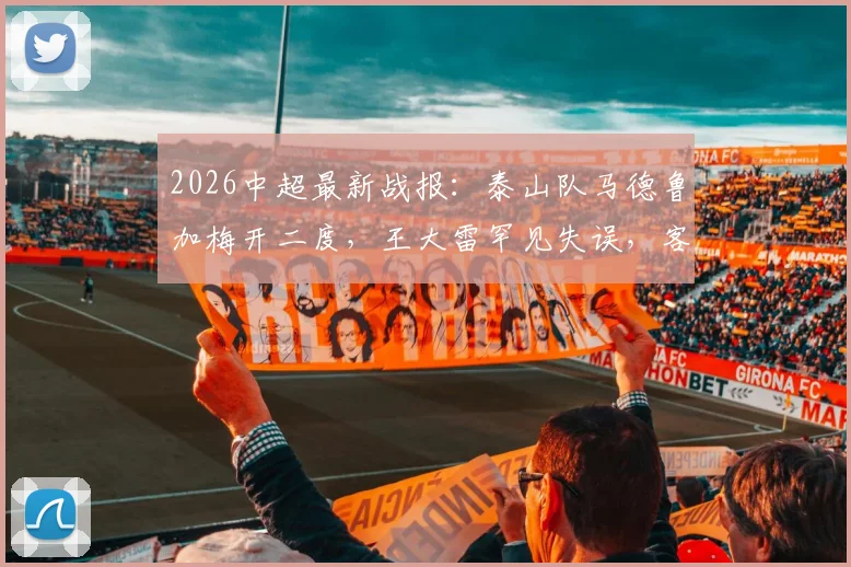 2026中超最新战报：泰山队马德鲁加梅开二度，王大雷罕见失误，客场3-1力克重庆铜梁龙