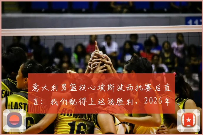 意大利男篮核心埃斯波西托赛后直言：我们配得上这场胜利，2026年将淘汰波黑的愤怒转化为前进动力