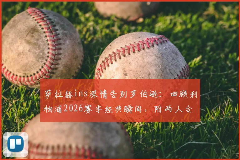 萨拉赫ins深情告别罗伯逊:回顾利物浦2026赛季经典瞬间,附两人合作高光集锦与球迷热议话题