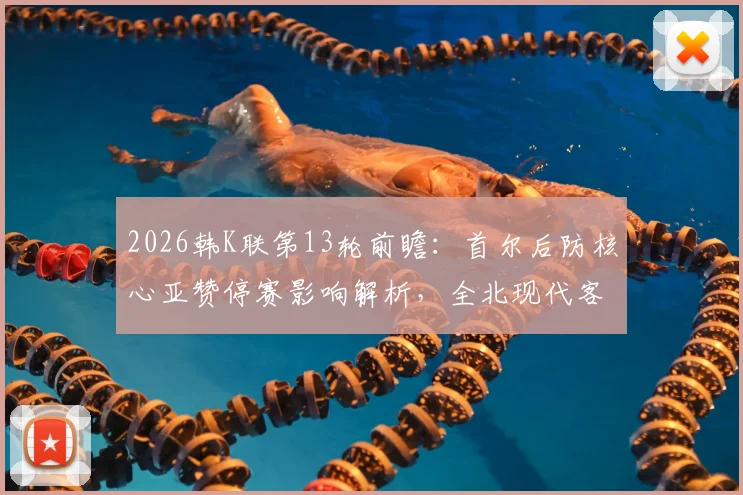 2026韩K联第13轮前瞻：首尔后防核心亚赞停赛影响解析，全北现代客战盼延续胜轨