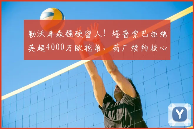 勒沃库森强硬留人！塔普索巴拒绝英超4000万欧挖角，药厂续约核心后卫稳军心