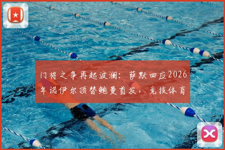 门将之争再起波澜：萨默回应2026年诺伊尔顶替鲍曼首发，竞技体育的残酷真相与应对策略