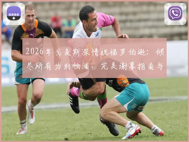 2026年戈麦斯深情祝福罗伯逊:倾尽所有为利物浦,完美谢幕指南与队友评价盘点