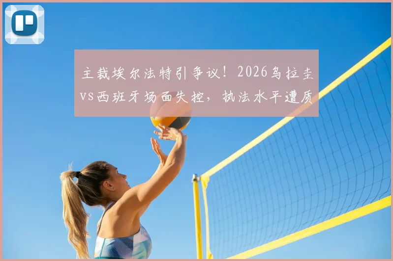 主裁埃尔法特引争议！2026乌拉圭vs西班牙场面失控，执法水平遭质疑，“换马宁”成热议焦点