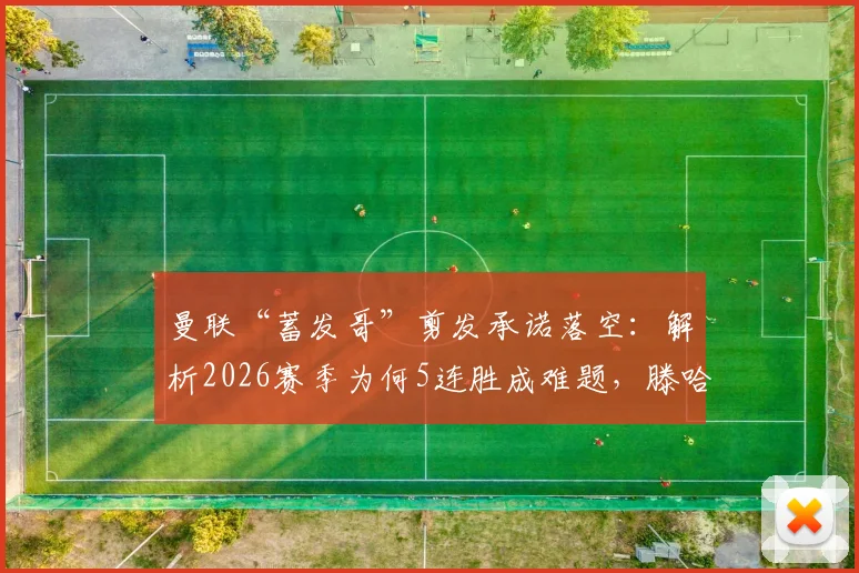 曼联“蓄发哥”剪发承诺落空:解析2026赛季为何5连胜成难题,滕哈赫新赛季展望