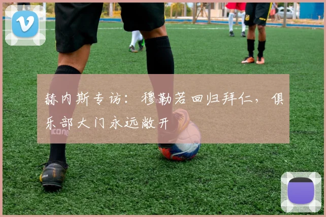 赫内斯专访:穆勒若回归拜仁,俱乐部大门永远敞开