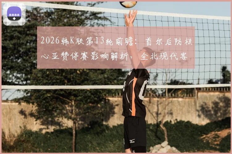2026韩K联第13轮前瞻：首尔后防核心亚赞停赛影响解析，全北现代客战盼延续胜轨