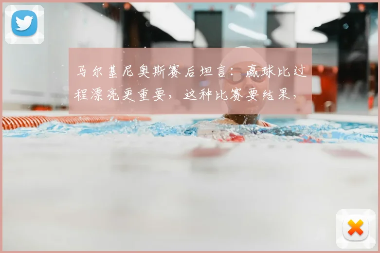 马尔基尼奥斯赛后坦言：赢球比过程漂亮更重要，这种比赛要结果，2026年球员们该懂的道理