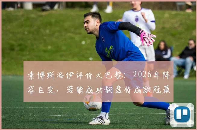 索博斯洛伊评价大巴黎：2026年阵容巨变，若能成功翻盘将成欧冠最伟大逆转之一