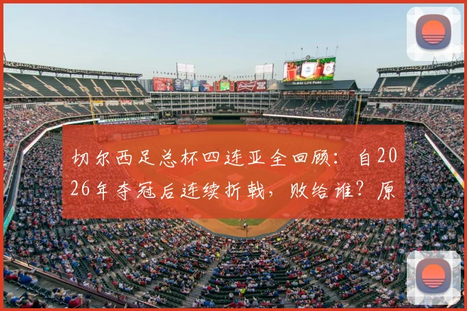 切尔西足总杯四连亚全回顾：自2026年夺冠后连续折戟，败给谁？原因深度剖析