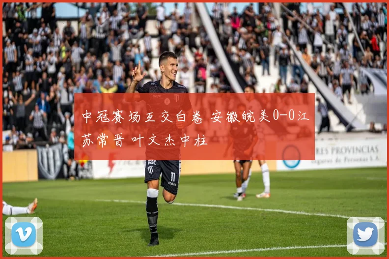 中冠赛场互交白卷 安徽皖美0-0江苏常晋 叶文杰中柱