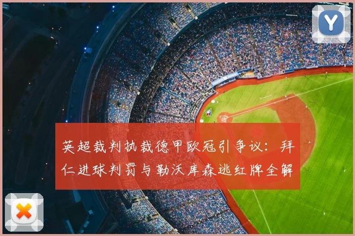 英超裁判执裁德甲欧冠引争议：拜仁进球判罚与勒沃库森逃红牌全解析