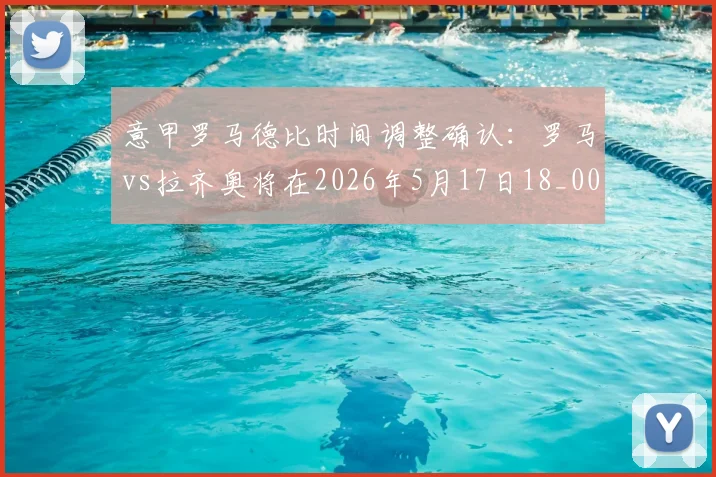 意甲罗马德比时间调整确认：罗马vs拉齐奥将在2026年5月17日18_00（北京时间）进行