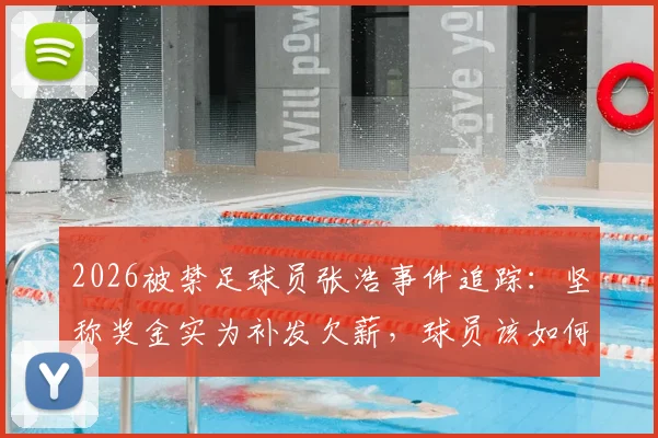 2026被禁足球员张浩事件追踪：坚称奖金实为补发欠薪，球员该如何自证与防范风险？