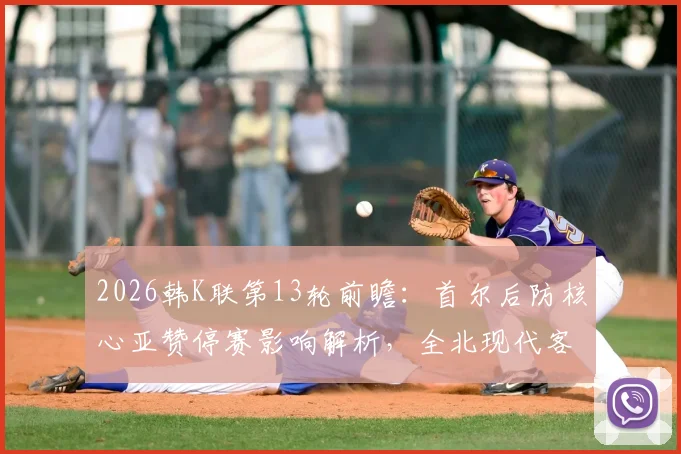 2026韩K联第13轮前瞻：首尔后防核心亚赞停赛影响解析，全北现代客战盼延续胜轨