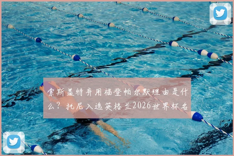 索斯盖特弃用福登帕尔默理由是什么？托尼入选英格兰2026世界杯名单能否成功上位？