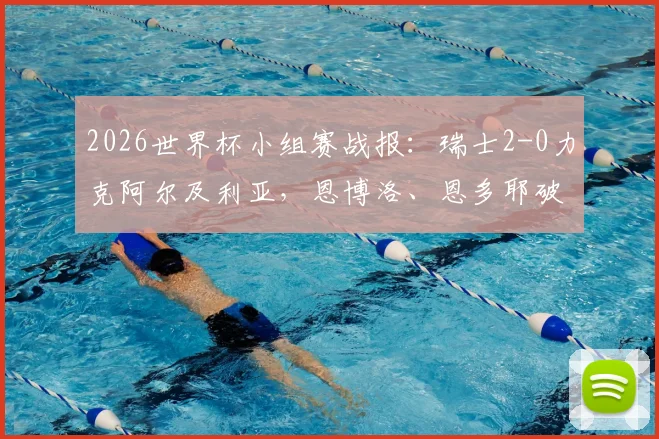 2026世界杯小组赛战报：瑞士2-0力克阿尔及利亚，恩博洛、恩多耶破门，附全场集锦回放与赛事关键解析