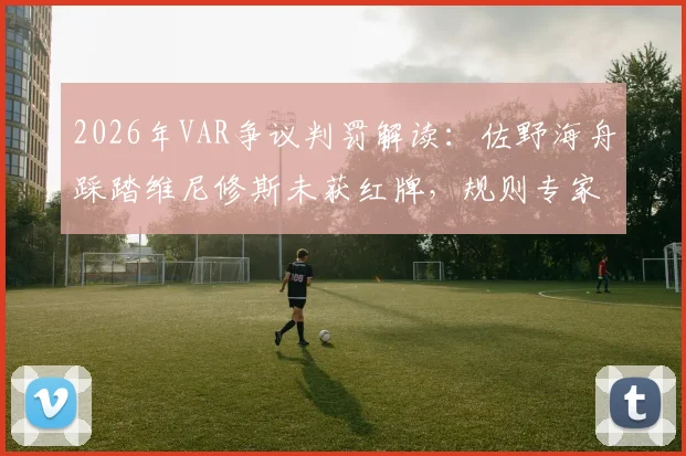 2026年VAR争议判罚解读：佐野海舟踩踏维尼修斯未获红牌，规则专家深度分析犯规动作与判罚尺度