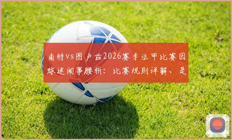 南特vs图卢兹2026赛季法甲比赛因球迷闹事腰斩：比赛规则详解、是否会重赛及观众退票处理指南