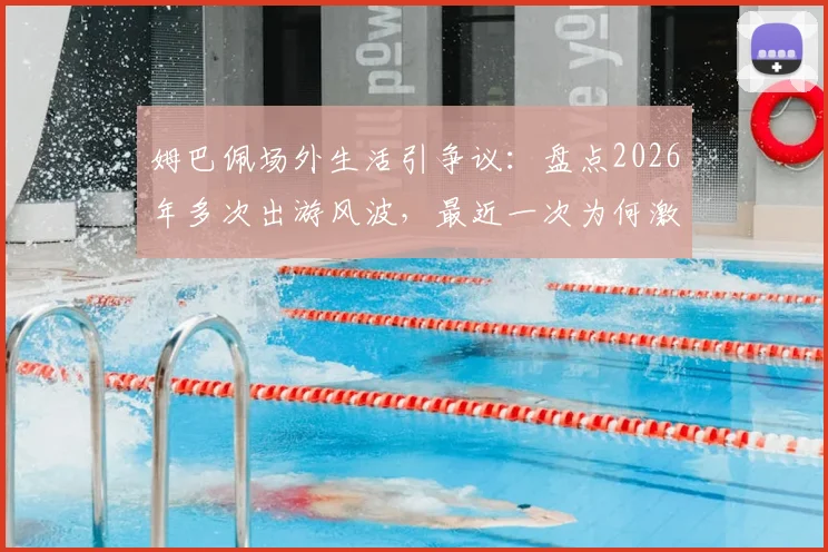 姆巴佩场外生活引争议:盘点2026年多次出游风波,最近一次为何激怒众人?西媒深度剖析