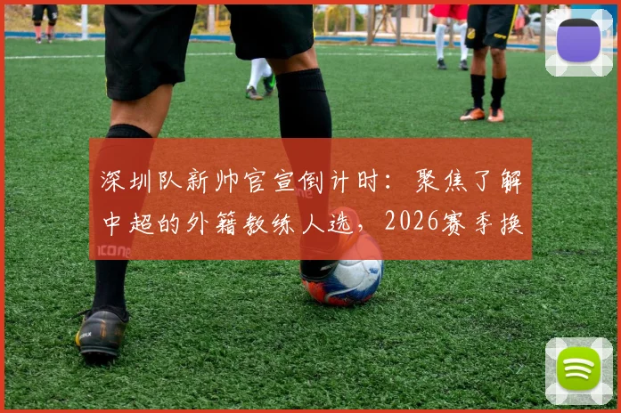 深圳队新帅官宣倒计时：聚焦了解中超的外籍教练人选，2026赛季换帅动态一览