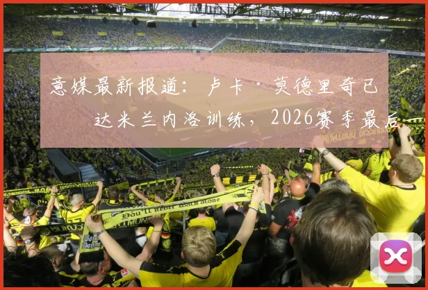 意媒最新报道：卢卡·莫德里奇已抵达米兰内洛训练，2026赛季最后一场比赛出战成疑？