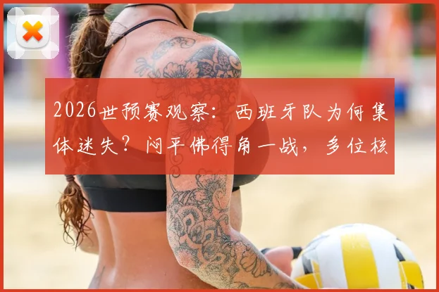 2026世预赛观察：西班牙队为何集体迷失？闷平佛得角一战，多位核心球员数据滑落谷底