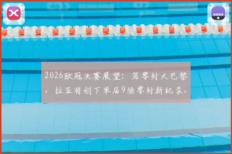 2026欧冠决赛展望：若零封大巴黎，拉亚将创下单届9场零封新纪录，超越卡恩范德萨传奇数据