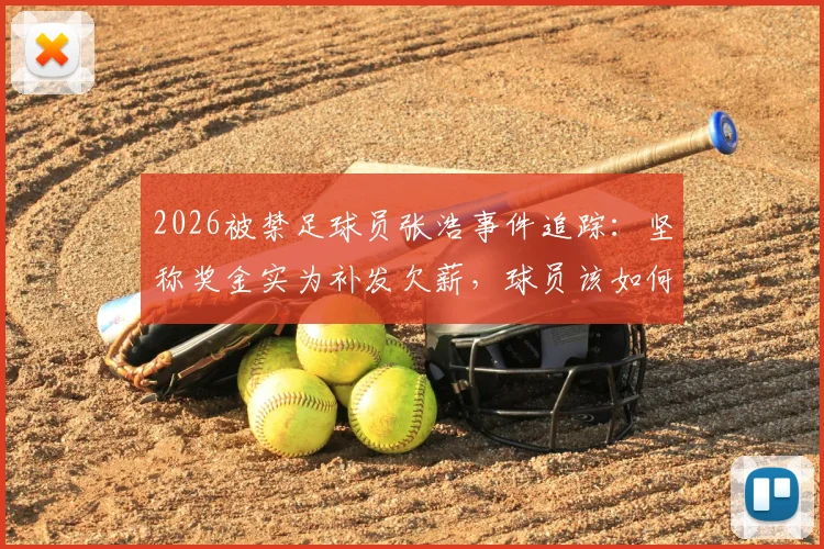 2026被禁足球员张浩事件追踪：坚称奖金实为补发欠薪，球员该如何自证与防范风险？