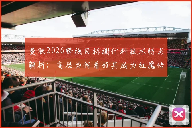 曼联2026锋线目标谢什科技术特点解析：高层为何看好其成为红魔传奇9号？