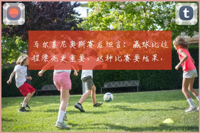 马尔基尼奥斯赛后坦言:赢球比过程漂亮更重要,这种比赛要结果,2026年球员们该懂的道理