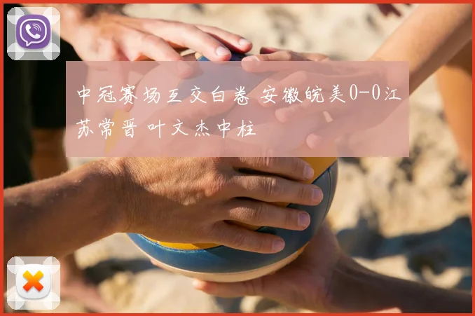 中冠赛场互交白卷 安徽皖美0-0江苏常晋 叶文杰中柱