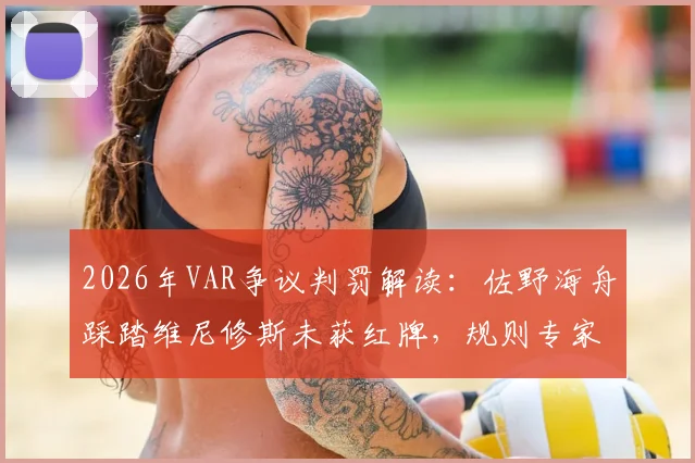 2026年VAR争议判罚解读：佐野海舟踩踏维尼修斯未获红牌，规则专家深度分析犯规动作与判罚尺度