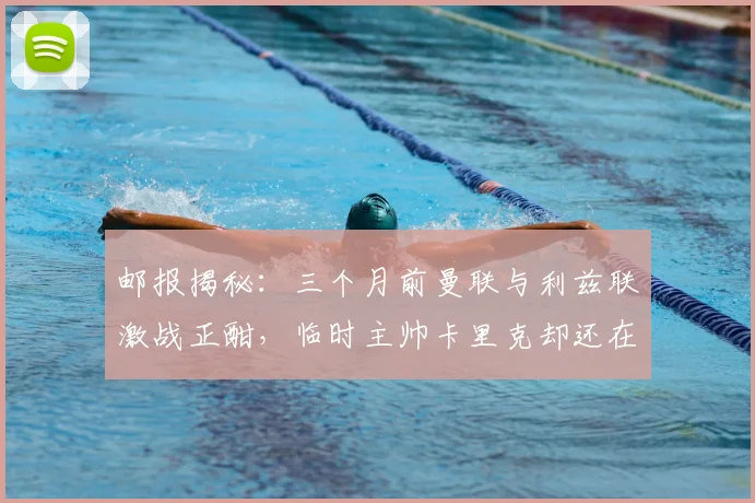 邮报揭秘：三个月前曼联与利兹联激战正酣，临时主帅卡里克却还在海滩悠闲度假，其心态与幕后选择引深思