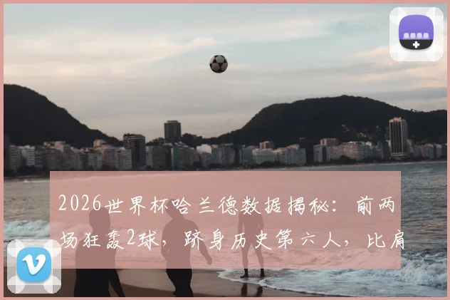 2026世界杯哈兰德数据揭秘：前两场狂轰2球，跻身历史第六人，比肩克洛泽等传奇