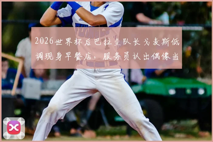 2026世界杯后巴拉圭队长戈麦斯低调现身早餐店，服务员认出偶像当场激动摔倒