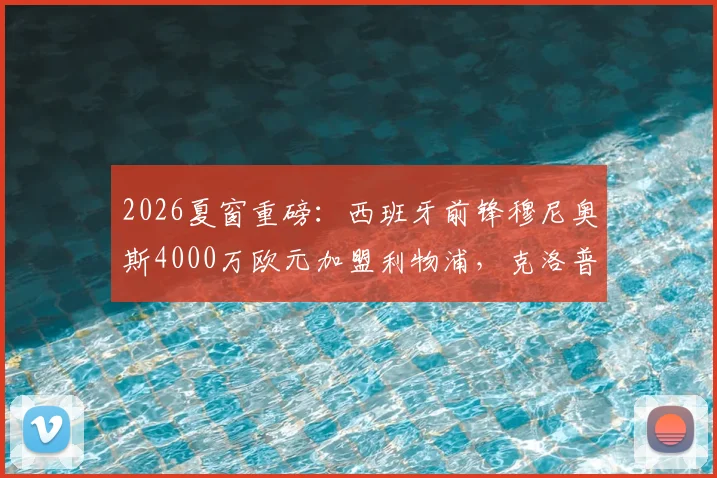 2026夏窗重磅:西班牙前锋穆尼奥斯4000万欧元加盟利物浦,克洛普获强援冲击英超