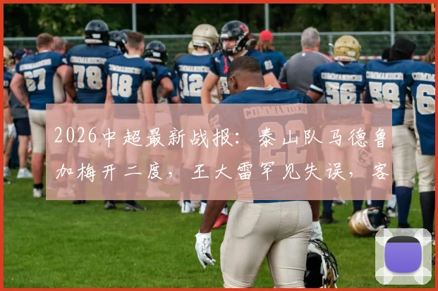 2026中超最新战报:泰山队马德鲁加梅开二度,王大雷罕见失误,客场3-1力克重庆铜梁龙