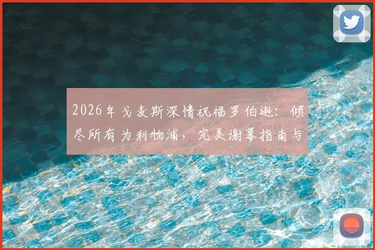 2026年戈麦斯深情祝福罗伯逊：倾尽所有为利物浦，完美谢幕指南与队友评价盘点