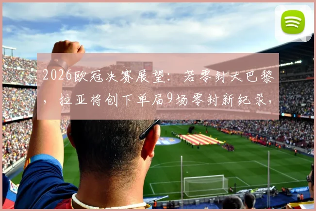 2026欧冠决赛展望：若零封大巴黎，拉亚将创下单届9场零封新纪录，超越卡恩范德萨传奇数据
