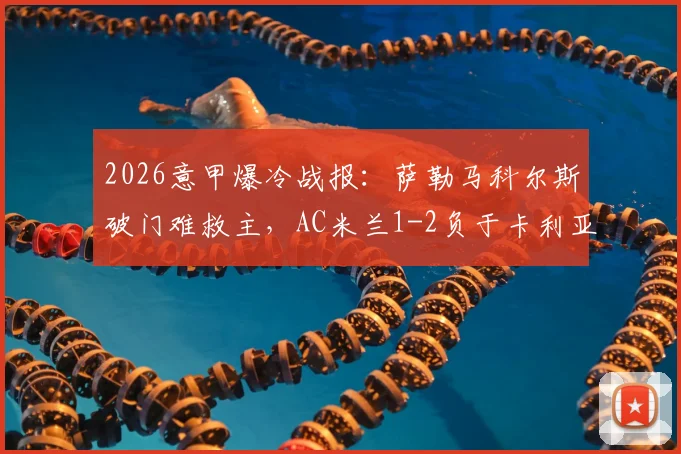 2026意甲爆冷战报：萨勒马科尔斯破门难救主，AC米兰1-2负于卡利亚里彻底无缘欧冠