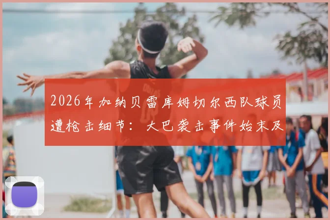 2026年加纳贝雷库姆切尔西队球员遭枪击细节：大巴袭击事件始末及非洲足球安全警示