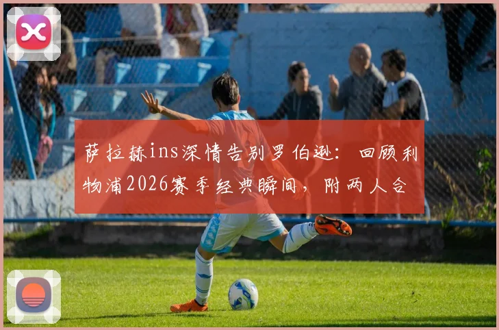 萨拉赫ins深情告别罗伯逊:回顾利物浦2026赛季经典瞬间,附两人合作高光集锦与球迷热议话题