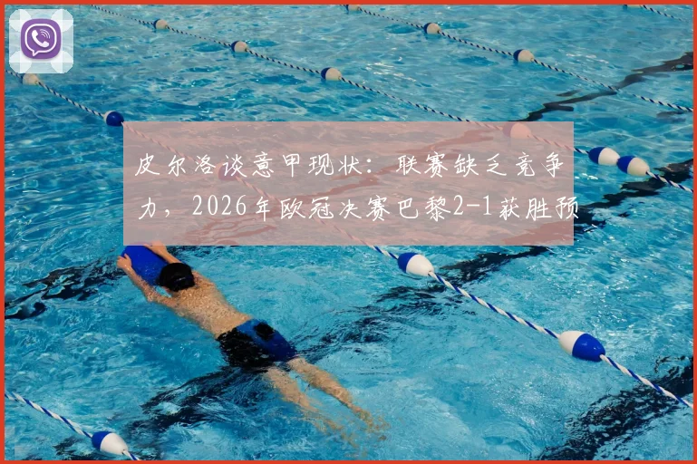 皮尔洛谈意甲现状：联赛缺乏竞争力，2026年欧冠决赛巴黎2-1获胜预测分析