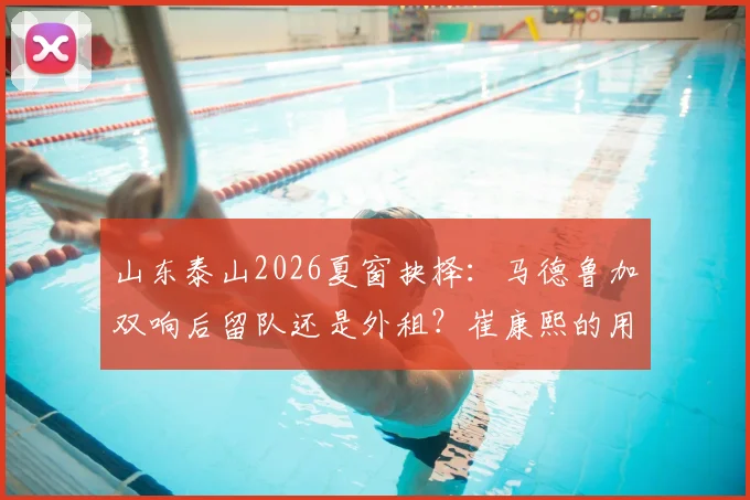 山东泰山2026夏窗抉择：马德鲁加双响后留队还是外租？崔康熙的用人难题与阵容平衡分析