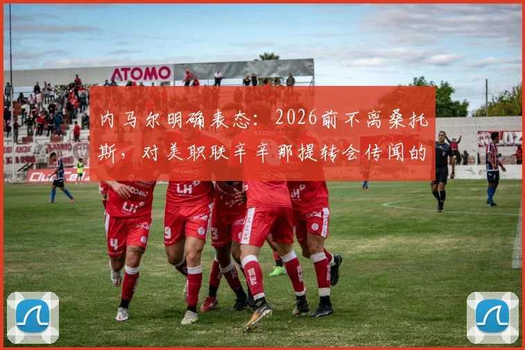 内马尔明确表态：2026前不离桑托斯，对美职联辛辛那提转会传闻的详细回应