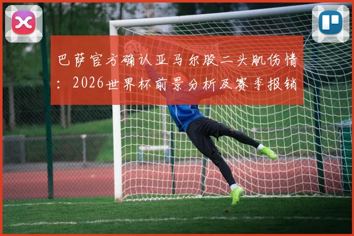 巴萨官方确认亚马尔股二头肌伤情：2026世界杯前景分析及赛季报销影响解读