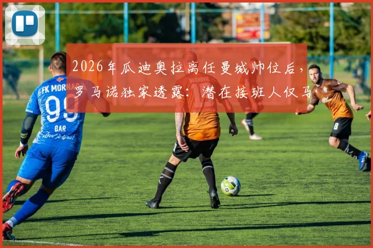2026年瓜迪奥拉离任曼城帅位后，罗马诺独家透露：潜在接班人仅马雷斯卡一人，孔帕尼等名字已被排除