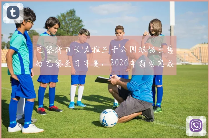 巴黎新市长力推王子公园球场出售给巴黎圣日耳曼，2026年前或完成所有权交割，PSG建队计划迎来关键一步