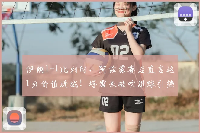 伊朗1-1比利时，阿兹蒙赛后直言这1分价值连城！塔雷米被吹进球引热议，究竟是怎样的世界级破门？